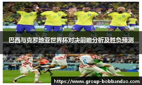 巴西与克罗地亚世界杯对决前瞻分析及胜负预测