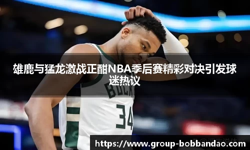 雄鹿与猛龙激战正酣NBA季后赛精彩对决引发球迷热议